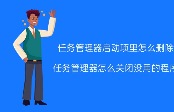 任务管理器启动项里怎么删除 任务管理器怎么关闭没用的程序？